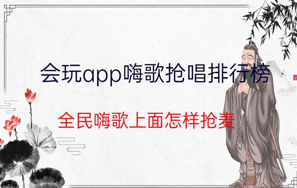 会玩app嗨歌抢唱排行榜 全民嗨歌上面怎样抢麦？